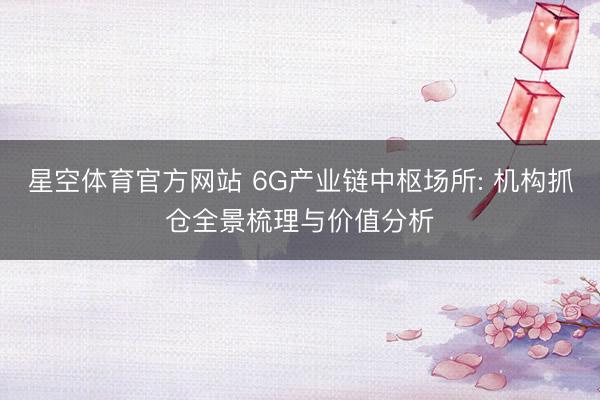 星空体育官方网站 6G产业链中枢场所: 机构抓仓全景梳理与价值分析