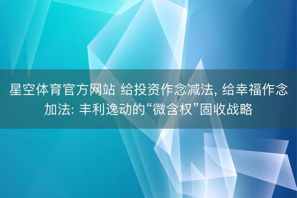 星空体育官方网站 给投资作念减法， 给幸福作念加法: 丰利逸动的“微含权”固收战略