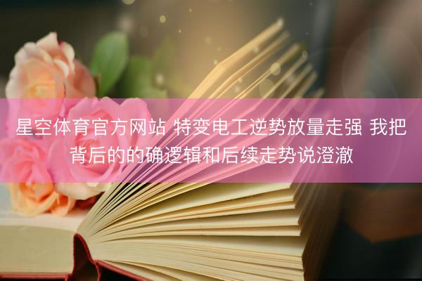 星空体育官方网站 特变电工逆势放量走强 我把背后的的确逻辑和后续走势说澄澈