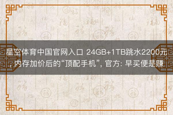 星空体育中国官网入口 24GB+1TB跳水2200元， 内存加价后的“顶配手机”， 官方: 早买便是赚