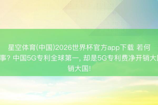 星空体育(中国)2026世界杯官方app下载 若何回事? 中国5G专利全球第一， 却是5G专利费净开销大国!
