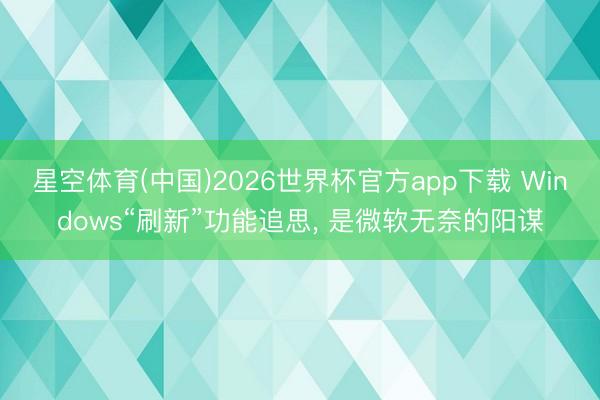 星空体育(中国)2026世界杯官方app下载 Windows“刷新”功能追思， 是微软无奈的阳谋