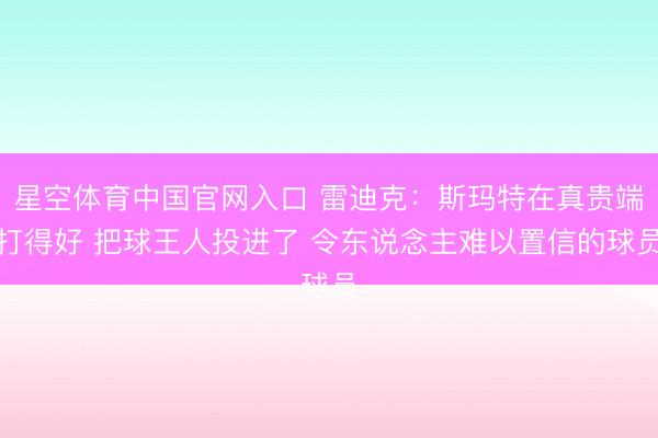 星空体育中国官网入口 雷迪克：斯玛特在真贵端打得好 把球王人投进了 令东说念主难以置信的球员