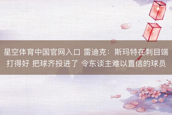 星空体育中国官网入口 雷迪克：斯玛特在刺目端打得好 把球齐投进了 令东谈主难以置信的球员