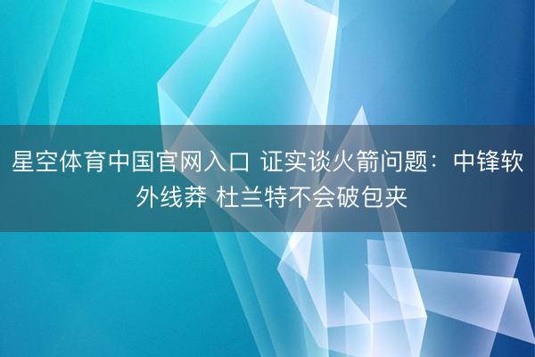 星空体育中国官网入口 证实谈火箭问题：中锋软 外线莽 杜兰特不会破包夹
