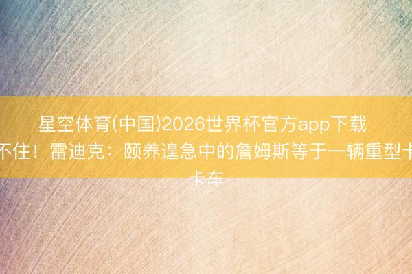 星空体育(中国)2026世界杯官方app下载 拦不住！雷迪克：颐养遑急中的詹姆斯等于一辆重型卡车