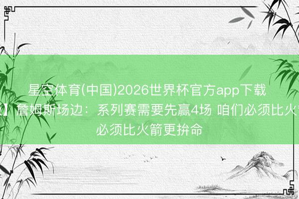 星空体育(中国)2026世界杯官方app下载 【完好版】詹姆斯场边：系列赛需要先赢4场 咱们必须比火箭更拚命