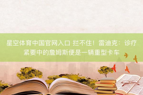星空体育中国官网入口 拦不住！雷迪克：诊疗紧要中的詹姆斯便是一辆重型卡车