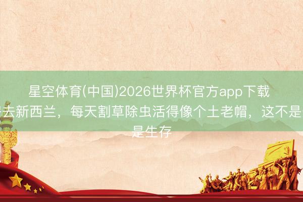 星空体育(中国)2026世界杯官方app下载 卖房去新西兰，每天割草除虫活得像个土老帽，这不是生存