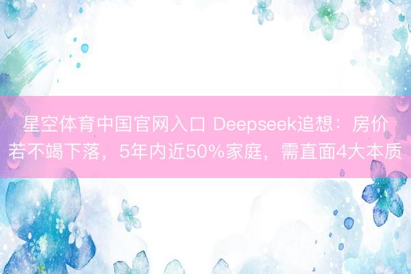 星空体育中国官网入口 Deepseek追想：房价若不竭下落，5年内近50%家庭，需直面4大本质