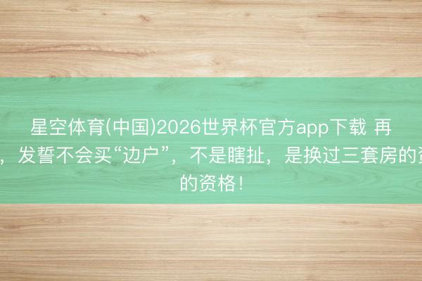 星空体育(中国)2026世界杯官方app下载 再买房，发誓不会买“边户”，<a href=