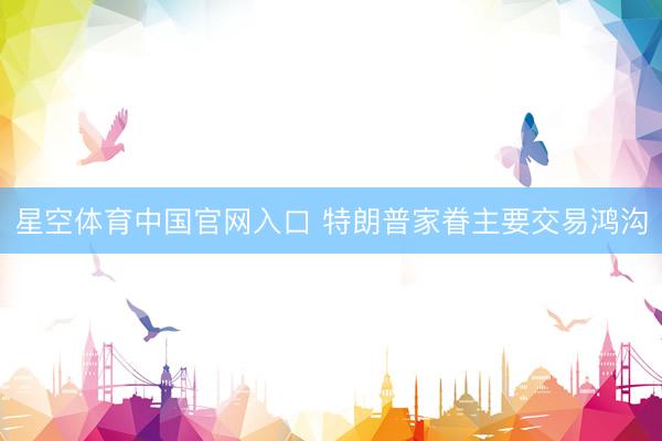 星空体育中国官网入口 特朗普家眷主要交易鸿沟