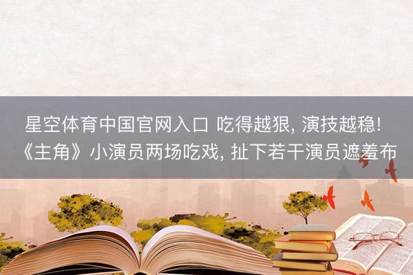 星空体育中国官网入口 吃得越狠， 演技越稳! 《主角》小演员两场吃戏， 扯下若干演员遮羞布