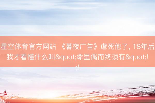 星空体育官方网站 《暮夜广告》虐死他了， 18年后我才看懂什么叫"命里偶而终须有"!