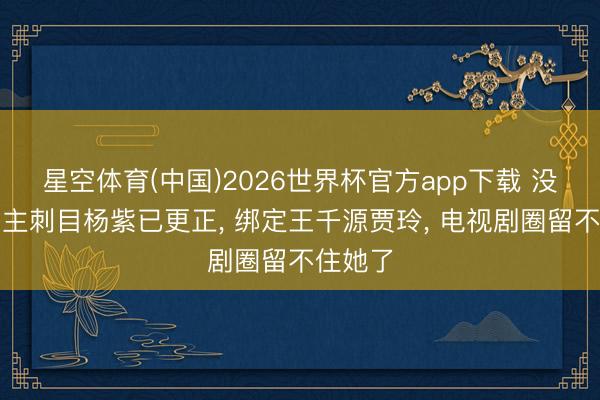 星空体育(中国)2026世界杯官方app下载 没东说念主刺目杨紫已更正， 绑定王千源贾玲， 电视剧圈留不住她了
