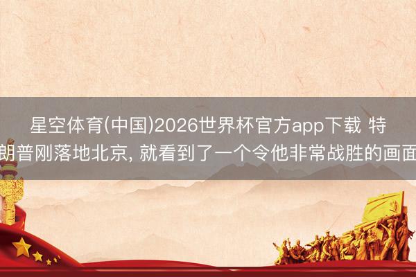 星空体育(中国)2026世界杯官方app下载 特朗普刚落地北京， 就看到了一个令他非常战胜的画面