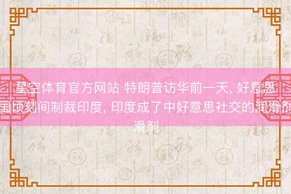星空体育官方网站 特朗普访华前一天， 好意思国顷刻间制裁印度， 印度成了中好意思社交的润滑剂