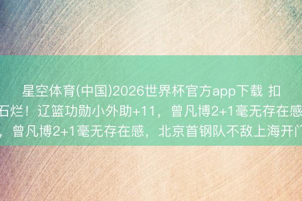 星空体育(中国)2026世界杯官方app下载 扣篮王轰17+2+5+3海枯石烂！辽篮功勋小外助+11，曾凡博2+1毫无存在感，北京首钢队不敌上海开门黑