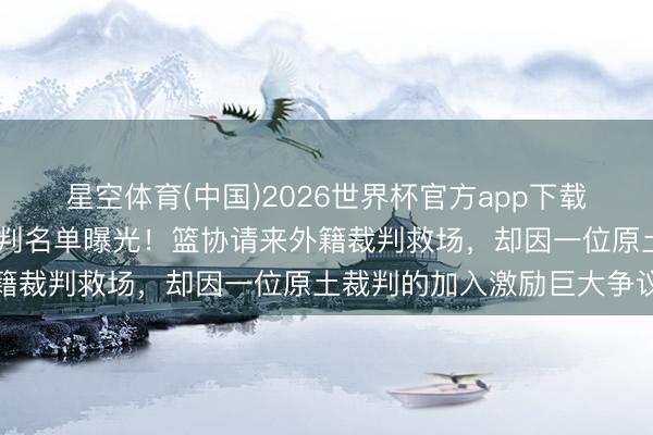 星空体育(中国)2026世界杯官方app下载 就在刚刚，京沪大战裁判名单曝光！篮协请来外籍裁判救场，却因一位原土裁判的加入激励巨大争议