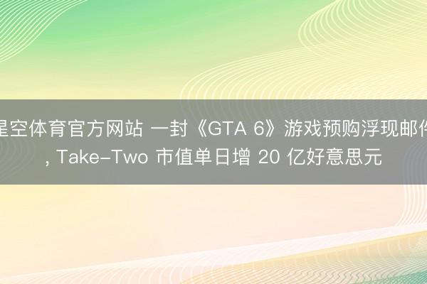 星空体育官方网站 一封《GTA 6》游戏预购浮现邮件， Take-Two 市值单日增 20 亿好意思元