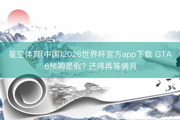 星空体育(中国)2026世界杯官方app下载 GTA6预购是假? 还得再等俩月