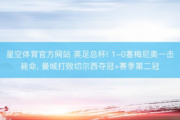 星空体育官方网站 英足总杯! 1-0塞梅尼奥一击毙命， 曼城打败切尔西夺冠+赛季第二冠