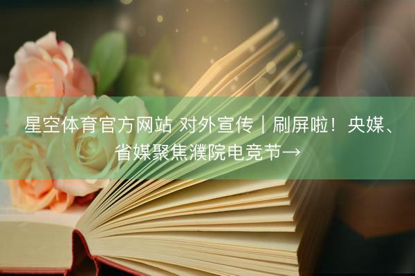 星空体育官方网站 对外宣传｜刷屏啦！央媒、省媒聚焦濮院电竞节→