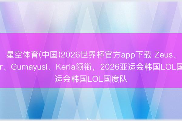 星空体育(中国)2026世界杯官方app下载 Zeus、Faker、Gumayusi、Keria领衔，2026亚运会韩国LOL国度队
