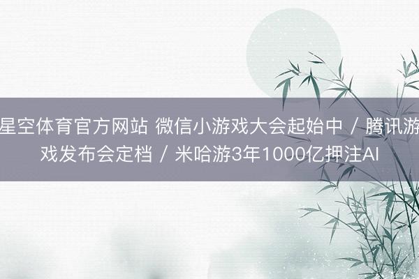 星空体育官方网站 微信小游戏大会起始中 / 腾讯游戏发布会定档 / 米哈游3年1000亿押注AI