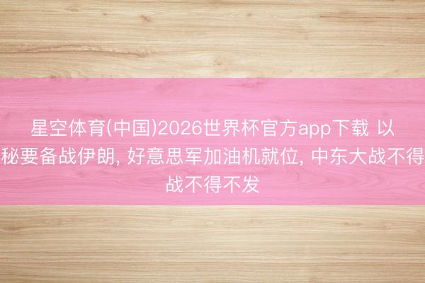 星空体育(中国)2026世界杯官方app下载 以色列秘要备战伊朗， 好意思军加油机就位， 中东大战不得不发