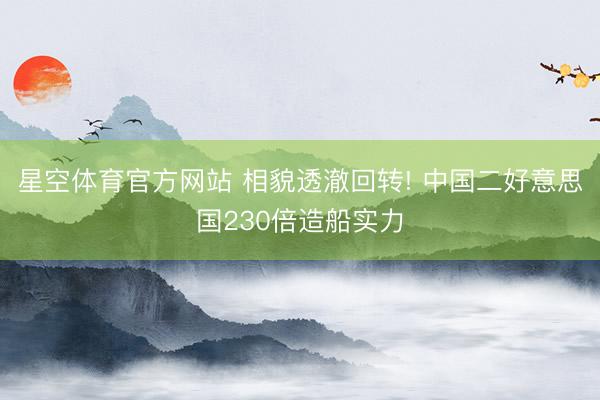 星空体育官方网站 相貌透澈回转! 中国二好意思国230倍造船实力