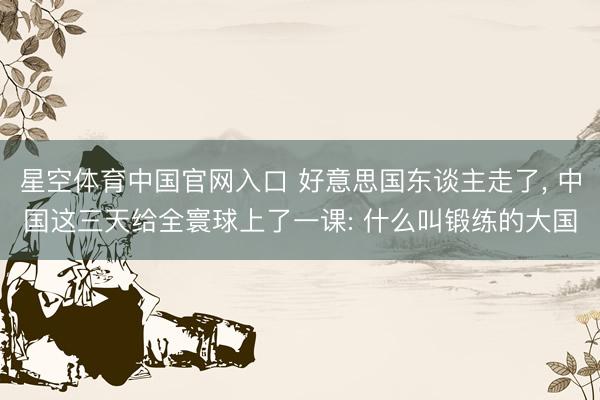 星空体育中国官网入口 好意思国东谈主走了， 中国这三天给全寰球上了一课: 什么叫锻练的大国