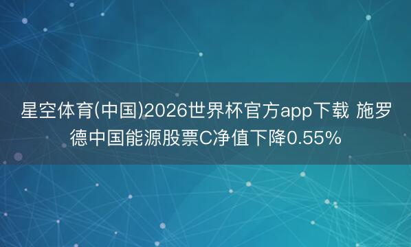 星空体育(中国)2026世界杯官方app下载 施罗德中国能源股票C净值下降0.55%