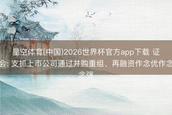星空体育(中国)2026世界杯官方app下载 证监会: 支抓上市公司通过并购重组、再融资作念优作念强