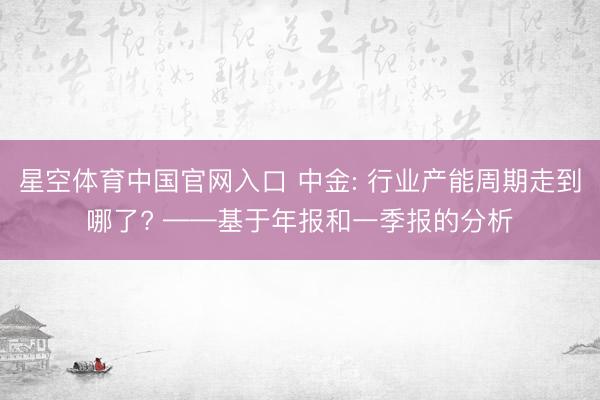 星空体育中国官网入口 中金: 行业产能周期走到哪了? ——基于年报和一季报的分析