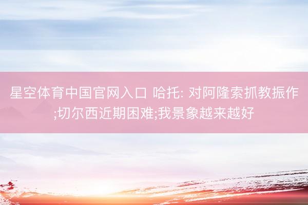 星空体育中国官网入口 哈托: 对阿隆索抓教振作;切尔西近期困难;我景象越来越好