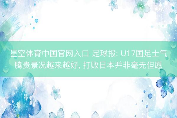 星空体育中国官网入口 足球报: U17国足士气腾贵景况越来越好， 打败日本并非毫无但愿
