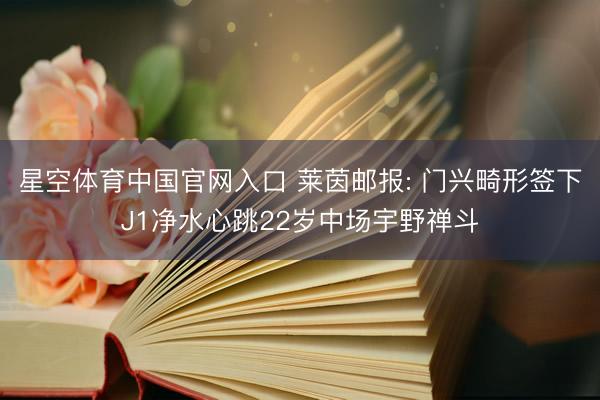 星空体育中国官网入口 莱茵邮报: 门兴畸形签下J1净水心跳22岁中场宇野禅斗