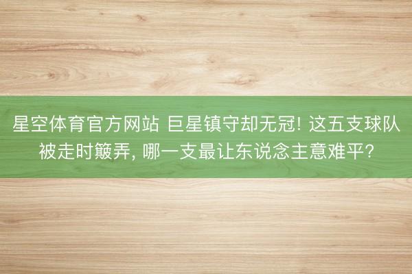 星空体育官方网站 巨星镇守却无冠! 这五支球队被走时簸弄， 哪一支最让东说念主意难平?