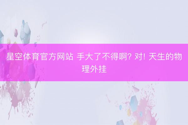 星空体育官方网站 手大了不得啊? 对! 天生的物理外挂