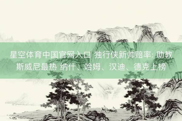 星空体育中国官网入口 独行侠新帅赔率: 助教斯威尼最热 纳什、哈姆、汉迪、德克上榜
