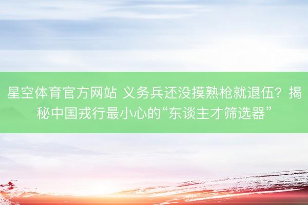 星空体育官方网站 义务兵还没摸熟枪就退伍？揭秘中国戎行最小心的“东谈主才筛选器”