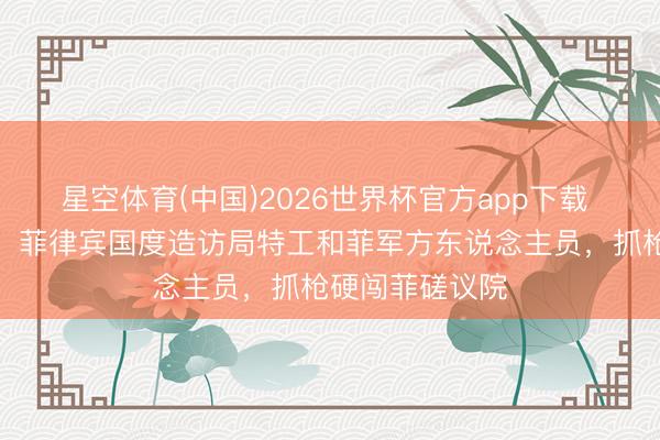 星空体育(中国)2026世界杯官方app下载 小马科斯下令，菲律宾国度造访局特工和菲军方东说念主员，抓枪硬闯菲磋议院