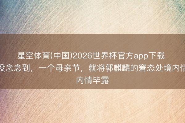 星空体育(中国)2026世界杯官方app下载 万万没念念到，一个母亲节，就将郭麒麟的窘态处境内情毕露