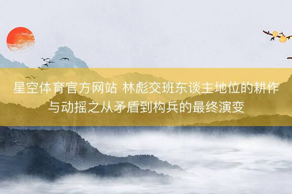 星空体育官方网站 林彪交班东谈主地位的耕作与动摇之从矛盾到构兵的最终演变