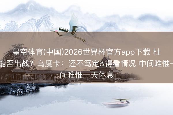 星空体育(中国)2026世界杯官方app下载 杜兰特G4能否出战？乌度卡：还不笃定&得看情况 中间唯惟一天休息
