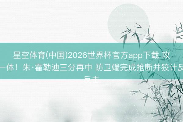 星空体育(中国)2026世界杯官方app下载 攻防一体！朱·霍勒迪三分再中 防卫端完成抢断并狡计反击