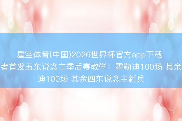 星空体育(中国)2026世界杯官方app下载 一老四少！开导者首发五东说念主季后赛教学：霍勒迪100场 其余四东说念主新兵