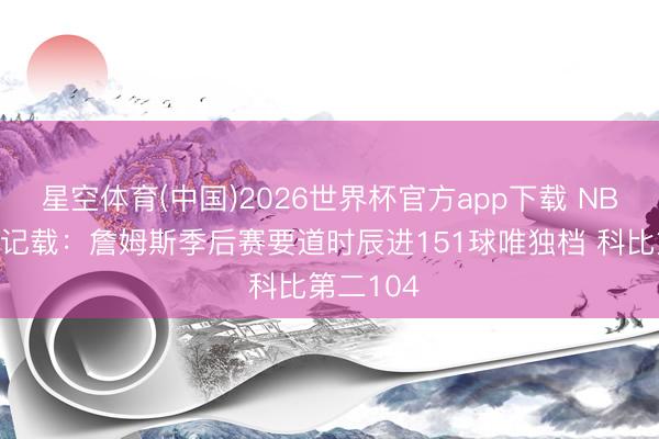 星空体育(中国)2026世界杯官方app下载 NBA官方晒记载：詹姆斯季后赛要道时辰进151球唯独档 科比第二104