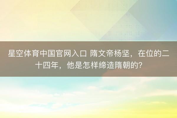 星空体育中国官网入口 隋文帝杨坚，在位的二十四年，他是怎样缔造隋朝的？
